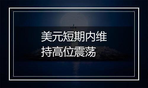 美元短期内维持高位震荡