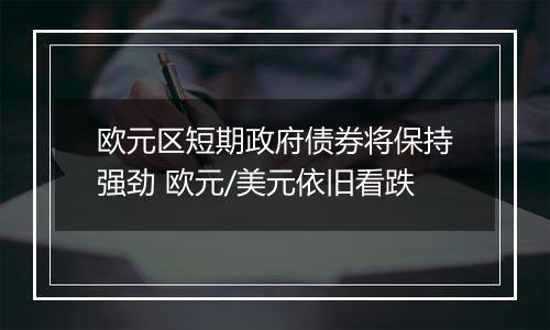 欧元区短期政府债券将保持强劲 欧元/美元依旧看跌