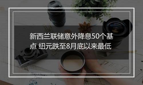 新西兰联储意外降息50个基点 纽元跌至8月底以来最低