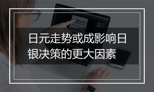 日元走势或成影响日银决策的更大因素