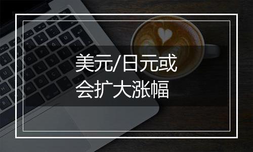 美元/日元或会扩大涨幅