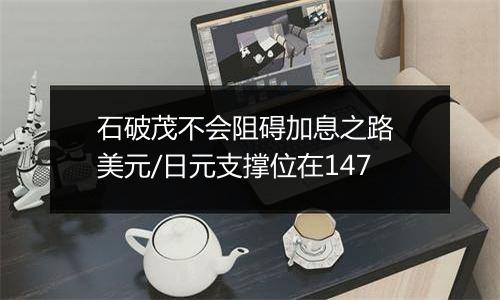 石破茂不会阻碍加息之路 美元/日元支撑位在147
