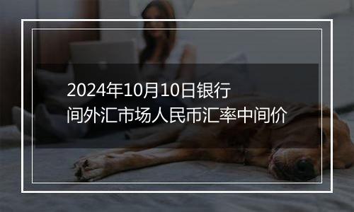 2024年10月10日银行间外汇市场人民币汇率中间价
