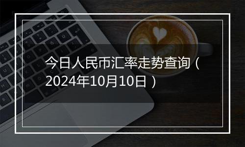 今日人民币汇率走势查询（2024年10月10日）