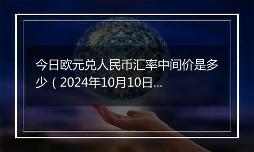 今日欧元兑人民币汇率中间价是多少(2024年10月10日)