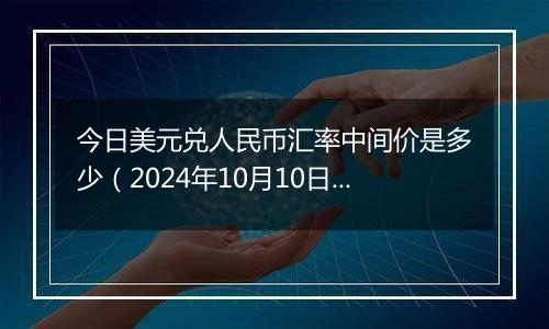 今日美元兑人民币汇率中间价是多少(2024年10月10日)