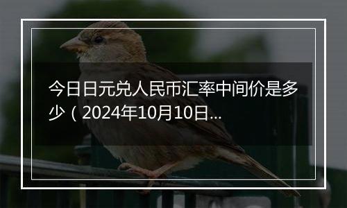 今日日元兑人民币汇率中间价是多少(2024年10月10日)