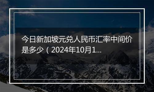 今日新加坡元兑人民币汇率中间价是多少（2024年10月10日）