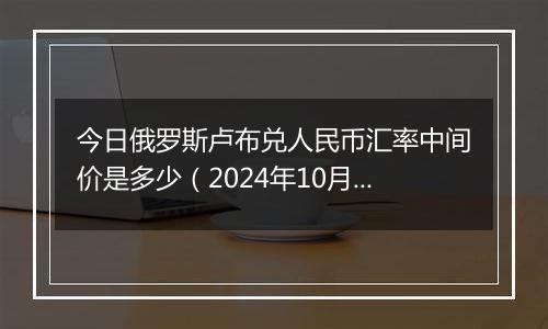 今日俄罗斯卢布兑人民币汇率中间价是多少(2024年10月10日)