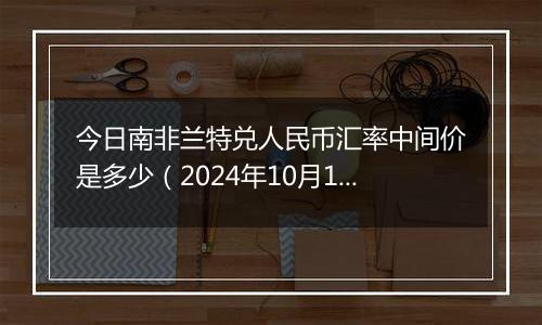 今日南非兰特兑人民币汇率中间价是多少(2024年10月10日)