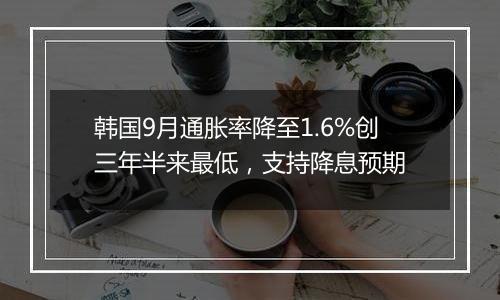 韩国9月通胀率降至1.6%创三年半来最低,支持降息预期