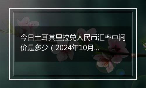 今日土耳其里拉兑人民币汇率中间价是多少(2024年10月10日)