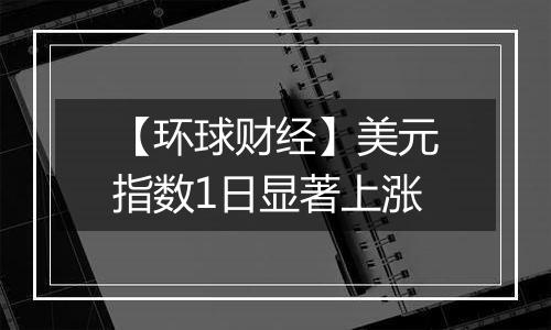 【环球财经】美元指数1日显著上涨