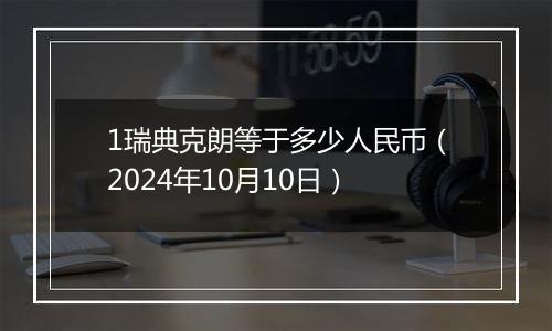 1瑞典克朗等于多少人民币(2024年10月10日)