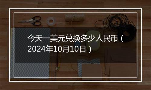 今天一美元兑换多少人民币(2024年10月10日)