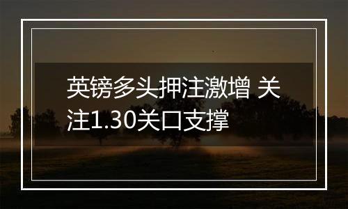 英镑多头押注激增 关注1.30关口支撑