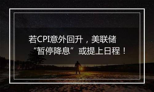 若CPI意外回升,美联储“暂停降息”或提上日程!