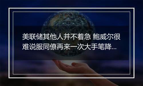 美联储其他人并不着急 鲍威尔很难说服同僚再来一次大手笔降息