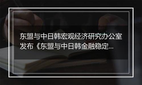 东盟与中日韩宏观经济研究办公室发布《东盟与中日韩金融稳定报告》