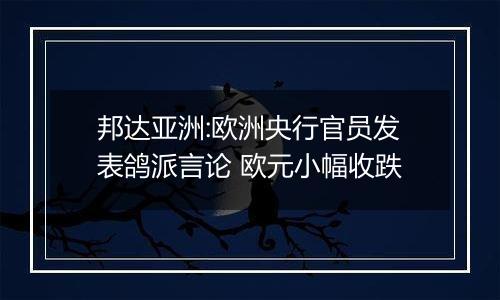 邦达亚洲:欧洲央行官员发表鸽派言论 欧元小幅收跌