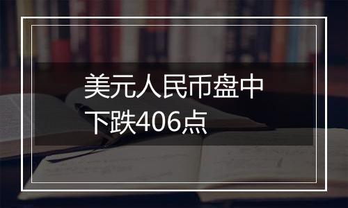 美元人民币盘中下跌406点