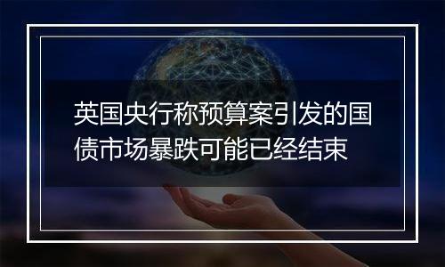 英国央行称预算案引发的国债市场暴跌可能已经结束
