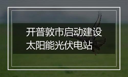 开普敦市启动建设太阳能光伏电站