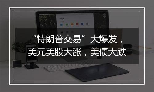 “特朗普交易”大爆发,美元美股大涨,美债大跌