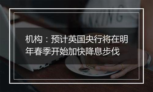 机构:预计英国央行将在明年春季开始加快降息步伐