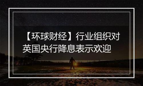 【环球财经】行业组织对英国央行降息表示欢迎