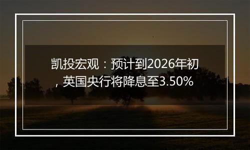 凯投宏观:预计到2026年初,英国央行将降息至3.50%