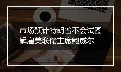 市场预计特朗普不会试图解雇美联储主席鲍威尔