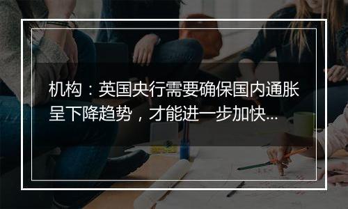 机构:英国央行需要确保国内通胀呈下降趋势,才能进一步加快降息步伐