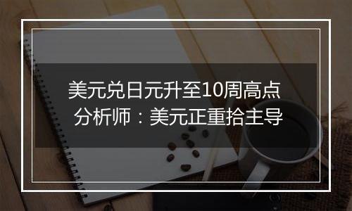 美元兑日元升至10周高点 分析师:美元正重拾主导