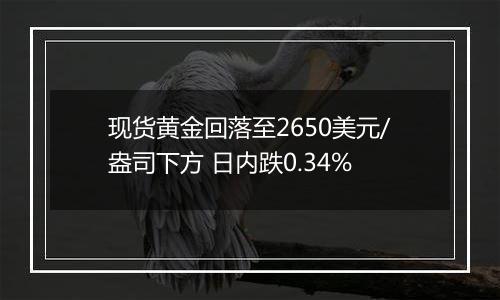 现货黄金回落至2650美元/盎司下方 日内跌0.34%