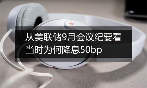 从美联储9月会议纪要看当时为何降息50bp