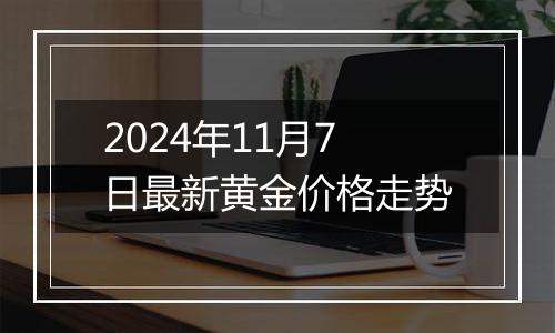 2024年11月7日最新黄金价格走势