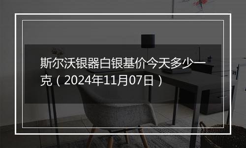 斯尔沃银器白银基价今天多少一克(2024年11月07日)