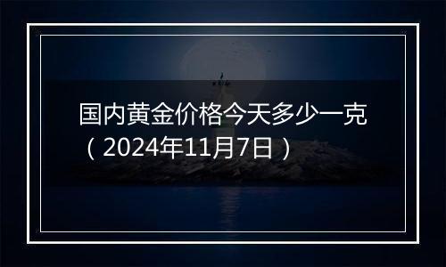 国内黄金价格今天多少一克(2024年11月7日)