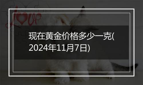现在黄金价格多少一克(2024年11月7日)