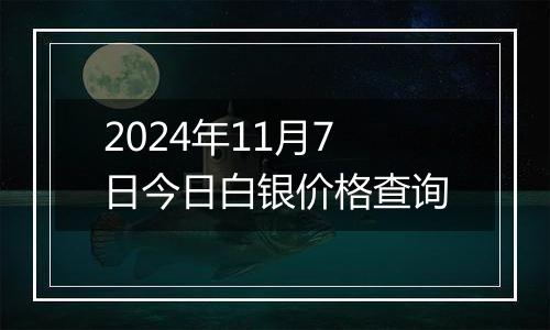 2024年11月7日今日白银价格查询