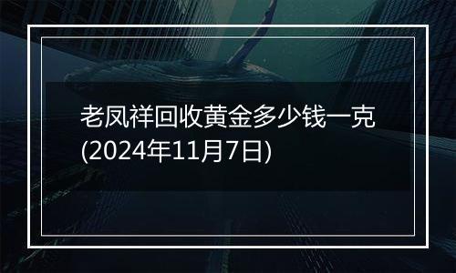 老凤祥回收黄金多少钱一克(2024年11月7日)