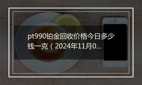 pt990铂金回收价格今日多少钱一克(2024年11月07日)