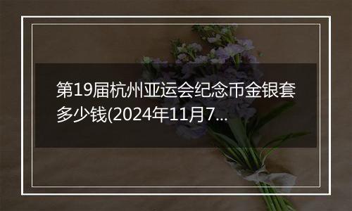 第19届杭州亚运会纪念币金银套多少钱(2024年11月7日)