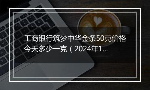 工商银行筑梦中华金条50克价格今天多少一克(2024年11月07日)