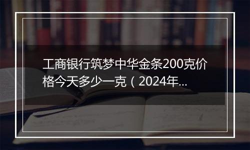 工商银行筑梦中华金条200克价格今天多少一克(2024年11月07日)