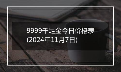 9999千足金今日价格表(2024年11月7日)