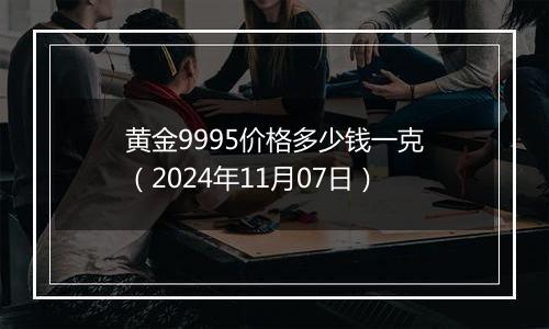 黄金9995价格多少钱一克(2024年11月07日)