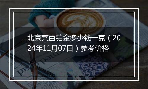 北京菜百铂金多少钱一克(2024年11月07日)参考价格