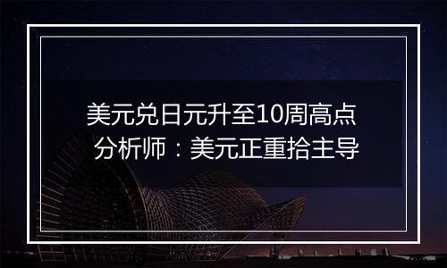 美元兑日元升至10周高点 分析师:美元正重拾主导
